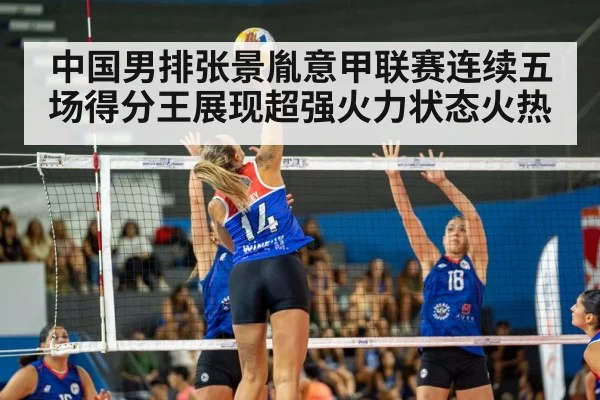 中国男排张景胤意甲联赛连续五场得分王展现超强火力状态火热