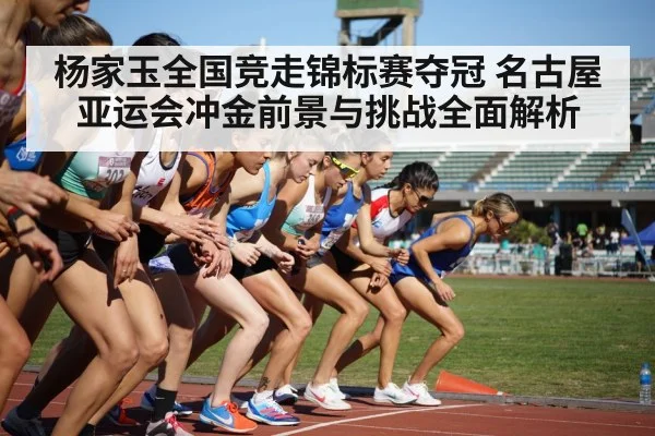 杨家玉全国竞走锦标赛夺冠 名古屋亚运会冲金前景与挑战全面解析 - kaiyun