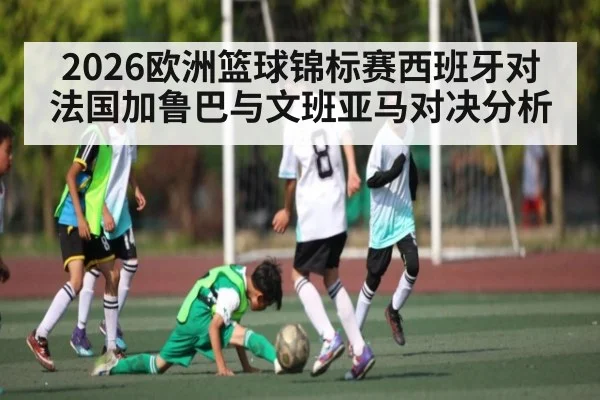 2026欧洲篮球锦标赛西班牙对法国加鲁巴与文班亚马对决分析 - kaiyun