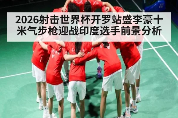 2026射击世界杯开罗站盛李豪十米气步枪迎战印度选手前景分析 - kaiyun