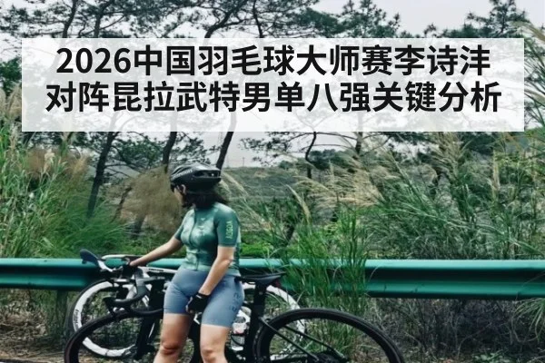 2026中国羽毛球大师赛李诗沣对阵昆拉武特男单八强关键分析 - kaiyun